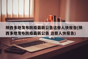 陕西多地发布防疫最新公告这些人快报告(陕西多地发布防疫最新公告 这些人快报告)