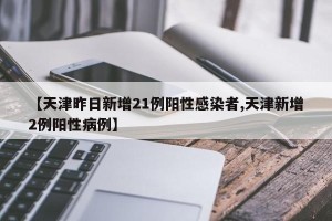 【天津昨日新增21例阳性感染者,天津新增2例阳性病例】
