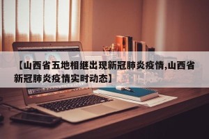 【山西省五地相继出现新冠肺炎疫情,山西省新冠肺炎疫情实时动态】