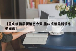 【重庆疫情最新消息今天,重庆疫情最新消息通知疫】