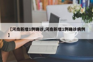 【河南新增1例确诊,河南新增1例确诊病例】