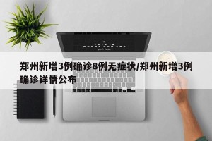 郑州新增3例确诊8例无症状/郑州新增3例确诊详情公布