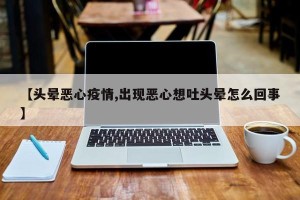 【头晕恶心疫情,出现恶心想吐头晕怎么回事】