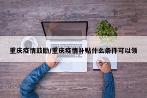 重庆疫情鼓励/重庆疫情补贴什么条件可以领
