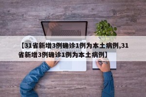【31省新增3例确诊1例为本土病例,31省新增3例确诊1例为本土病例】