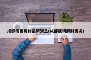 成都疫情解封最新消息(成都疫情解封情况)