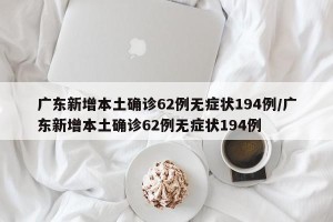 广东新增本土确诊62例无症状194例/广东新增本土确诊62例无症状194例