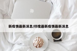 新疫情最新消息/印度最新疫情最新消息