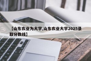 【山东农业为大学,山东农业大学2025录取分数线】