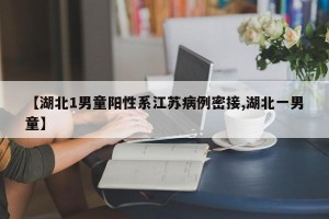 【湖北1男童阳性系江苏病例密接,湖北一男童】