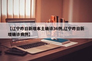 【辽宁昨日新增本土确诊36例,辽宁昨日新增确诊病例】