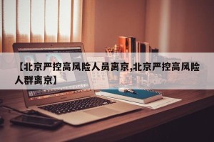 【北京严控高风险人员离京,北京严控高风险人群离京】
