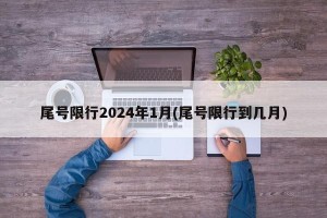 尾号限行2024年1月(尾号限行到几月)