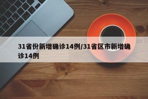 31省份新增确诊14例/31省区市新增确诊14例