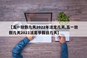 【五一放假几天2022年法定几天,五一放假几天2021法定节假日几天】