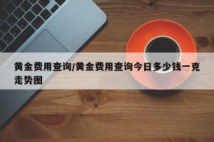黄金费用查询/黄金费用查询今日多少钱一克走势图