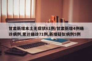 甘肃新增本土无症状61例/甘肃新增4例确诊病例,累计确诊71例,新增疑似病例5例