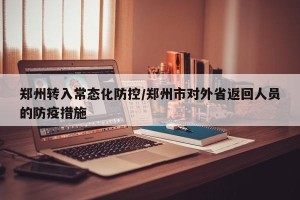 郑州转入常态化防控/郑州市对外省返回人员的防疫措施