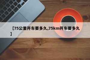 【75公里开车要多久,75km开车要多久】