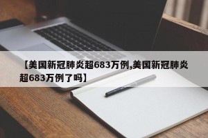 【美国新冠肺炎超683万例,美国新冠肺炎超683万例了吗】