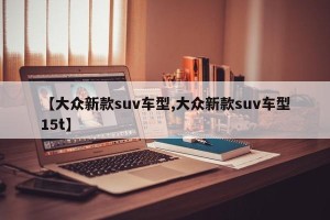 【大众新款suv车型,大众新款suv车型15t】