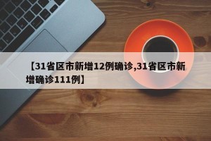 【31省区市新增12例确诊,31省区市新增确诊111例】