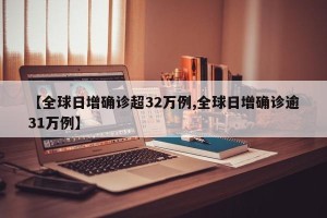 【全球日增确诊超32万例,全球日增确诊逾31万例】
