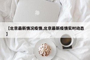 【北京最新情况疫情,北京最新疫情实时动态】