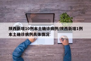 陕西新增10例本土确诊病例/陕西新增1例本土确诊病例具体情况