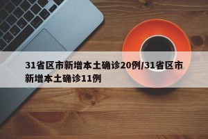 31省区市新增本土确诊20例/31省区市新增本土确诊11例