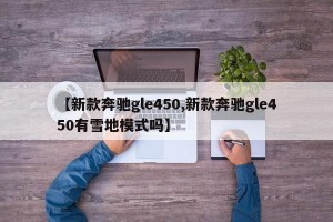 【新款奔驰gle450,新款奔驰gle450有雪地模式吗】