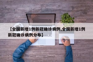 【全国新增1例新冠确诊病例,全国新增1例新冠确诊病例分布】