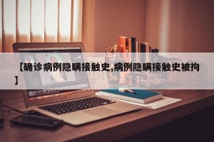 【确诊病例隐瞒接触史,病例隐瞒接触史被拘】