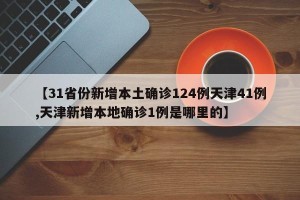【31省份新增本土确诊124例天津41例,天津新增本地确诊1例是哪里的】