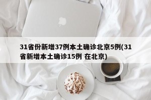 31省份新增37例本土确诊北京5例(31省新增本土确诊15例 在北京)