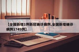 【全国新增1例新冠确诊病例,全国新增确诊病例1749例】