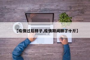【疫情过后胖子,疫情期间胖了十斤】