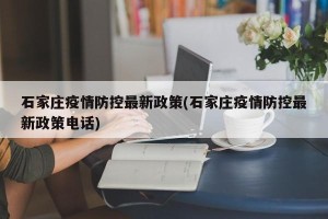 石家庄疫情防控最新政策(石家庄疫情防控最新政策电话)