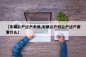 【车辆公户过户手续,车辆公户对公户过户需要什么】