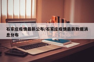 石家庄疫情最新公布/石家庄疫情最新数据消息分布