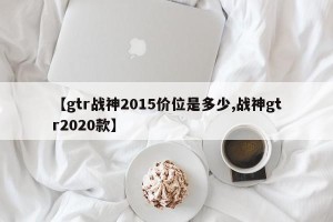 【gtr战神2015价位是多少,战神gtr2020款】