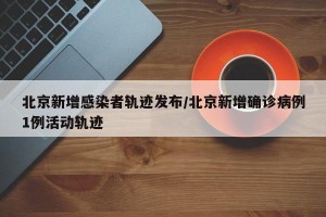 北京新增感染者轨迹发布/北京新增确诊病例1例活动轨迹