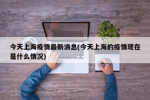 今天上海疫情最新消息(今天上海的疫情现在是什么情况)
