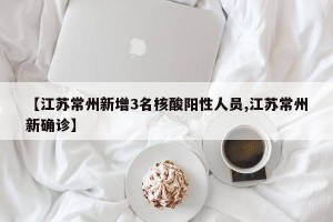 【江苏常州新增3名核酸阳性人员,江苏常州新确诊】