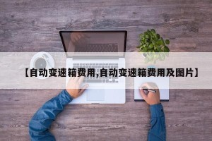 【自动变速箱费用,自动变速箱费用及图片】