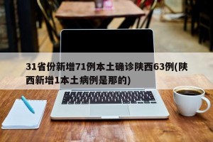 31省份新增71例本土确诊陕西63例(陕西新增1本土病例是那的)
