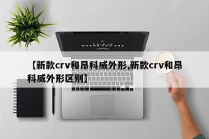 【新款crv和昂科威外形,新款crv和昂科威外形区别】