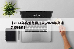 【2024年高速免费几天,2024年高速免费时间】