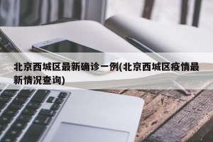 北京西城区最新确诊一例(北京西城区疫情最新情况查询)