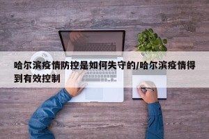 哈尔滨疫情防控是如何失守的/哈尔滨疫情得到有效控制
